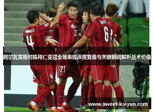 阿尔瓦雷斯对阵拜仁亚冠全场表现深度复盘与关键瞬间解析战术价值