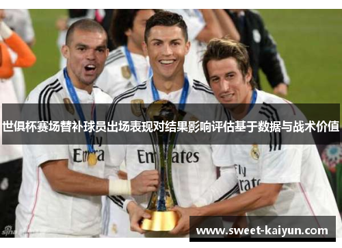 世俱杯赛场替补球员出场表现对结果影响评估基于数据与战术价值