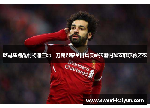 欧冠焦点战利物浦三比一力克巴黎圣日耳曼萨拉赫闪耀安菲尔德之夜