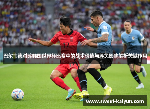巴尔韦德对阵韩国世界杯比赛中的战术价值与胜负影响解析关键作用